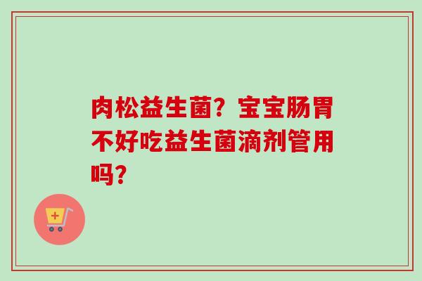 肉松益生菌？宝宝肠胃不好吃益生菌滴剂管用吗？
