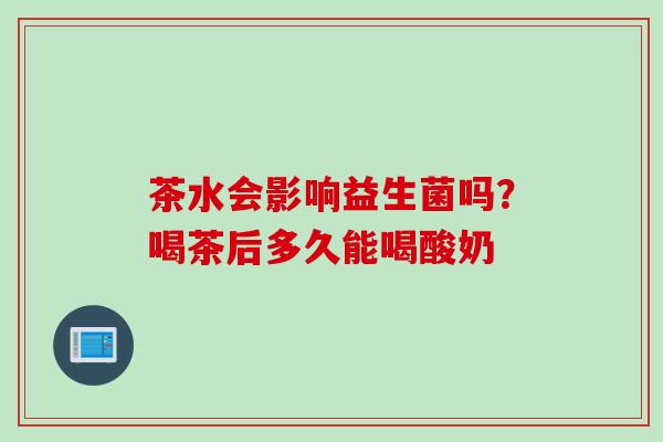茶水会影响益生菌吗？喝茶后多久能喝酸奶