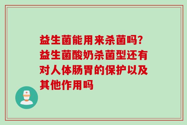 益生菌能用来杀菌吗?益生菌酸奶杀菌型还有对人体肠胃的保护以及其他作用吗 益生菌能用来杀菌吗?益生菌酸奶杀菌型还有对人体肠胃的保护以及其他作用吗