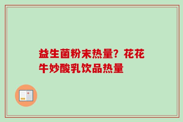 益生菌粉末热量?花花牛妙酸乳饮品热量 益生菌粉末热量?花花牛妙酸乳饮品热量