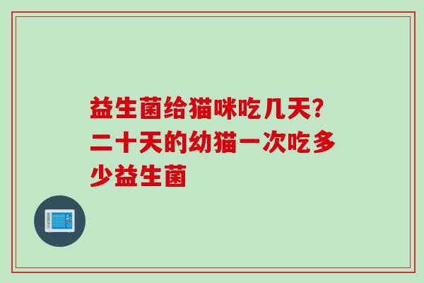 益生菌给猫咪吃几天？二十天的幼猫一次吃多少益生菌