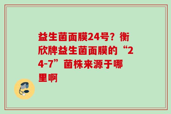 益生菌面膜24号？衡欣牌益生菌面膜的“24-7”菌株来源于哪里啊