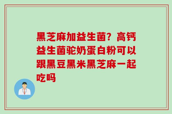 黑芝麻加益生菌?高钙益生菌驼奶蛋白粉可以跟黑豆黑米黑芝麻一起吃吗 黑芝麻加益生菌?高钙益生菌驼奶蛋白粉可以跟黑豆黑米黑芝麻一起吃吗