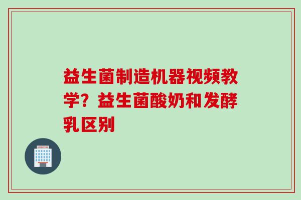 益生菌制造机器视频教学？益生菌酸奶和发酵乳区别