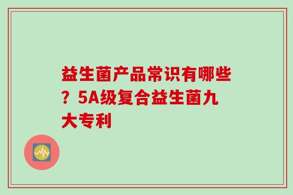 益生菌产品常识有哪些?5A级复合益生菌九大专利 益生菌产品常识有哪些?5A级复合益生菌九大专利