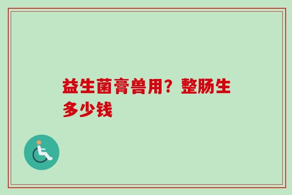 益生菌膏兽用?整肠生多少钱 益生菌膏兽用?整肠生多少钱