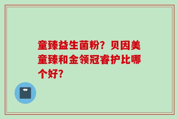童臻益生菌粉？贝因美童臻和金领冠睿护比哪个好？