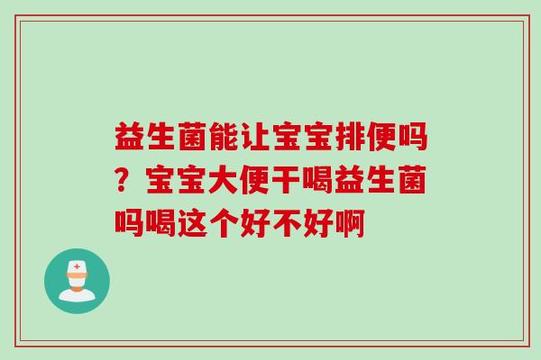益生菌能让宝宝排便吗？宝宝大便干喝益生菌吗喝这个好不好啊