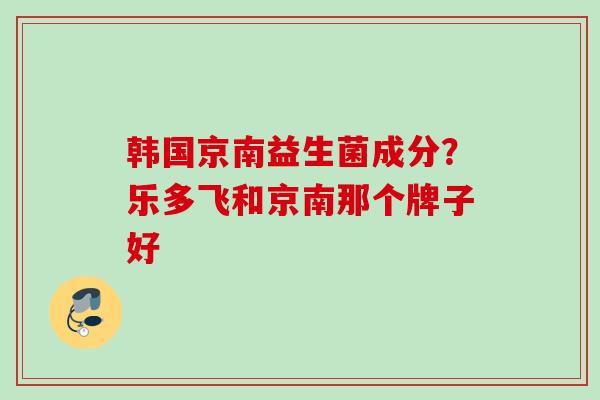韩国京南益生菌成分?乐多飞和京南那个牌子好 韩国京南益生菌成分?乐多飞和京南那个牌子好
