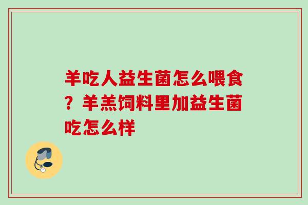 羊吃人益生菌怎么喂食?羊羔饲料里加益生菌吃怎么样 羊吃人益生菌怎么喂食?羊羔饲料里加益生菌吃怎么样