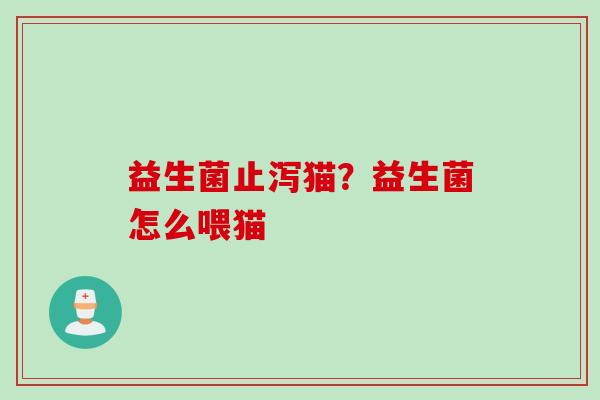 益生菌止泻猫?益生菌怎么喂猫 益生菌止泻猫?益生菌怎么喂猫