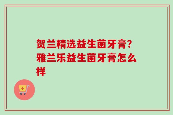 贺兰精选益生菌牙膏？雅兰乐益生菌牙膏怎么样