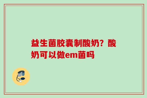 益生菌胶囊制酸奶？酸奶可以做em菌吗