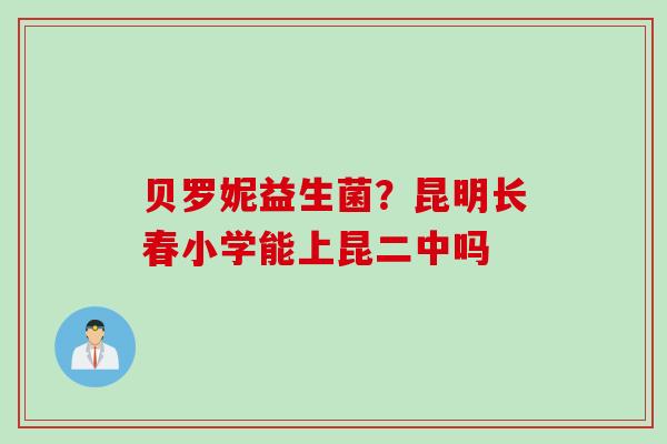 贝罗妮益生菌？昆明长春小学能上昆二中吗