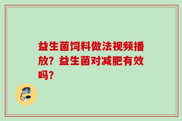 益生菌饲料做法视频播放？益生菌对有效吗？