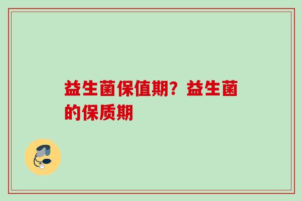 益生菌保值期?益生菌的保质期 益生菌保值期?益生菌的保质期
