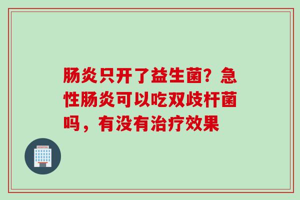只开了益生菌?急性可以吃双歧杆菌吗,有没有效果 只开了益生菌?急性可以吃双歧杆菌吗,有没有效果