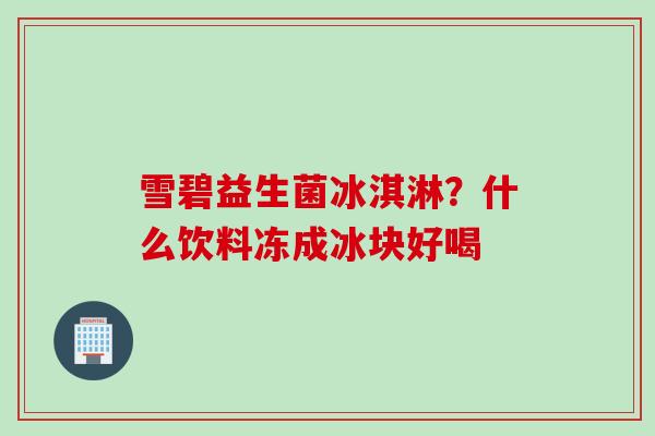 雪碧益生菌冰淇淋？什么饮料冻成冰块好喝