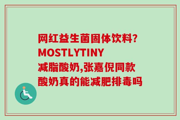 网红益生菌固体饮料?MOSTLYTINY减脂酸奶,张嘉倪同款酸奶真的能吗 网红益生菌固体饮料?MOSTLYTINY减脂酸奶,张嘉倪同款酸奶真的能吗