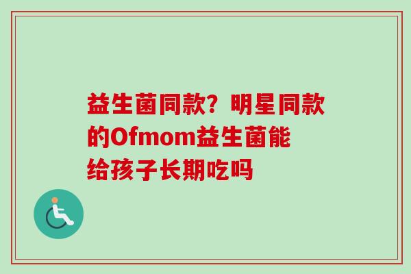益生菌同款?明星同款的Ofmom益生菌能给孩子长期吃吗 益生菌同款?明星同款的Ofmom益生菌能给孩子长期吃吗