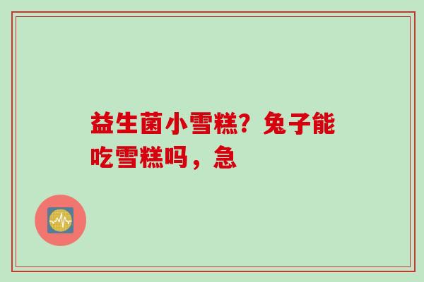 益生菌小雪糕?兔子能吃雪糕吗,急 益生菌小雪糕?兔子能吃雪糕吗,急