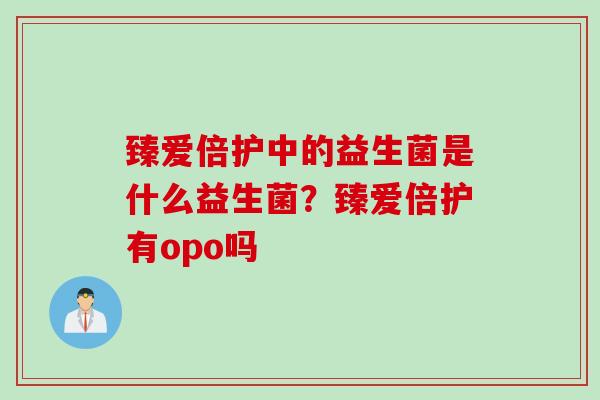 臻爱倍护中的益生菌是什么益生菌?臻爱倍护有opo吗 臻爱倍护中的益生菌是什么益生菌?臻爱倍护有opo吗