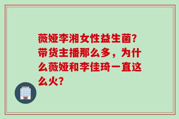 薇娅李湘女性益生菌？带货主播那么多，为什么薇娅和李佳琦一直这么火？