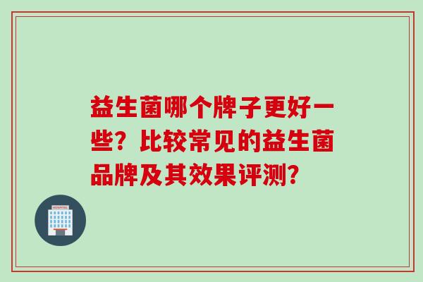益生菌哪个牌子更好一些？比较常见的益生菌品牌及其效果评测？