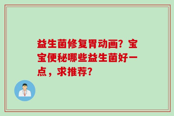 益生菌修复胃动画?宝宝哪些益生菌好一点,求推荐? 益生菌修复胃动画?宝宝哪些益生菌好一点,求推荐?