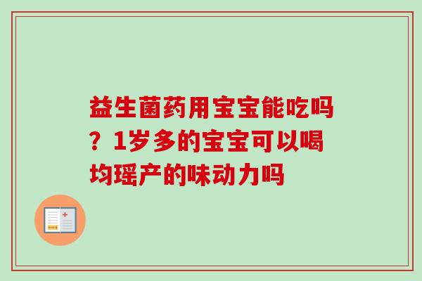 益生菌药用宝宝能吃吗?1岁多的宝宝可以喝均瑶产的味动力吗 益生菌药用宝宝能吃吗?1岁多的宝宝可以喝均瑶产的味动力吗
