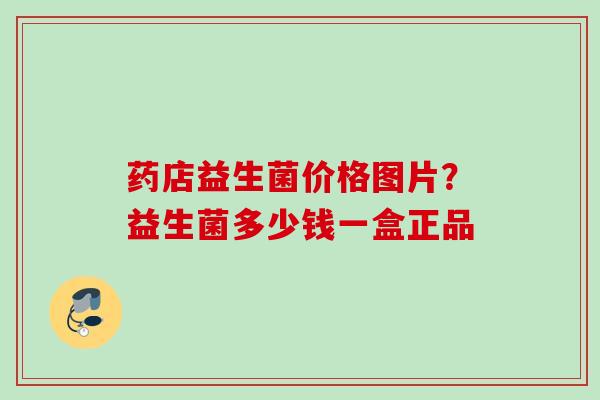 药店益生菌价格图片?益生菌多少钱一盒正品 药店益生菌价格图片?益生菌多少钱一盒正品