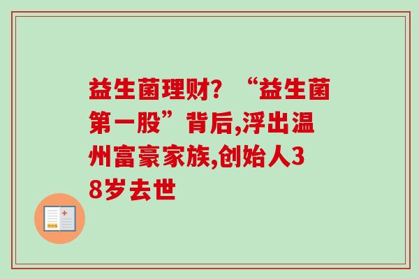 益生菌理财?“益生菌第一股”背后,浮出温州富豪家族,创始人38岁去世 益生菌理财?“益生菌第一股”背后,浮出温州富豪家族,创始人38岁去世