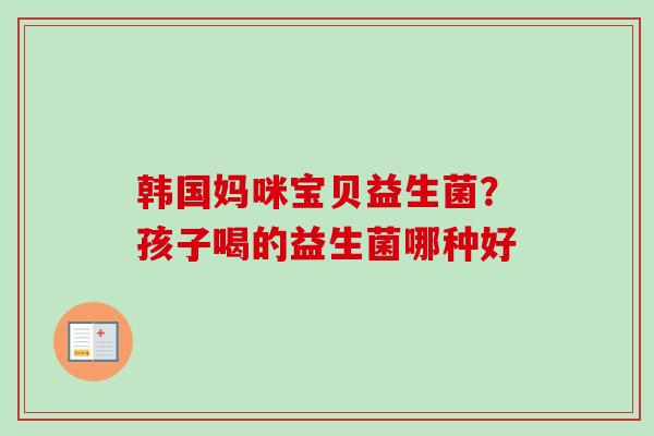 韩国妈咪宝贝益生菌?孩子喝的益生菌哪种好 韩国妈咪宝贝益生菌?孩子喝的益生菌哪种好