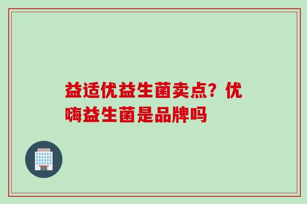益适优益生菌卖点?优嗨益生菌是品牌吗 益适优益生菌卖点?优嗨益生菌是品牌吗