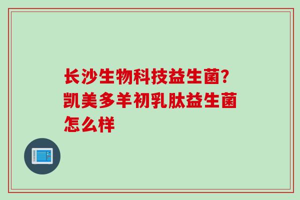 长沙生物科技益生菌?凯美多羊初乳肽益生菌怎么样 长沙生物科技益生菌?凯美多羊初乳肽益生菌怎么样