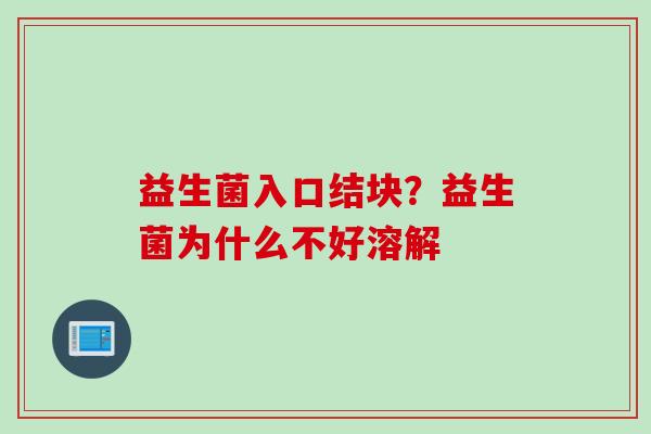 益生菌入口结块?益生菌为什么不好溶解 益生菌入口结块?益生菌为什么不好溶解