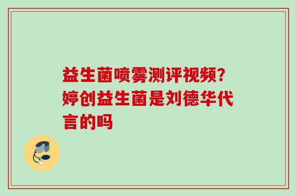 益生菌喷雾测评视频?婷创益生菌是刘德华代言的吗 益生菌喷雾测评视频?婷创益生菌是刘德华代言的吗