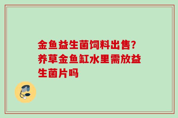 金鱼益生菌饲料出售?养草金鱼缸水里需放益生菌片吗 金鱼益生菌饲料出售?养草金鱼缸水里需放益生菌片吗
