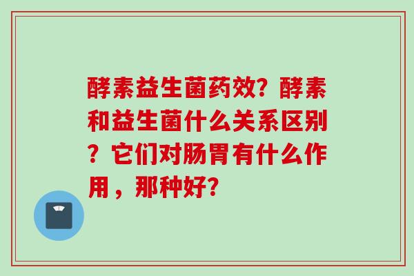 酵素益生菌？酵素和益生菌什么关系区别？它们对肠胃有什么作用，那种好？