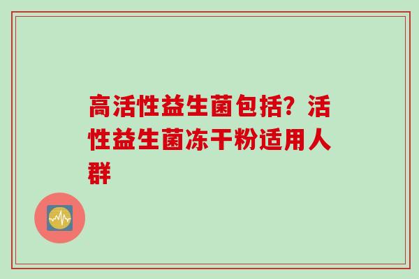 高活性益生菌包括?活性益生菌冻干粉适用人群 高活性益生菌包括?活性益生菌冻干粉适用人群