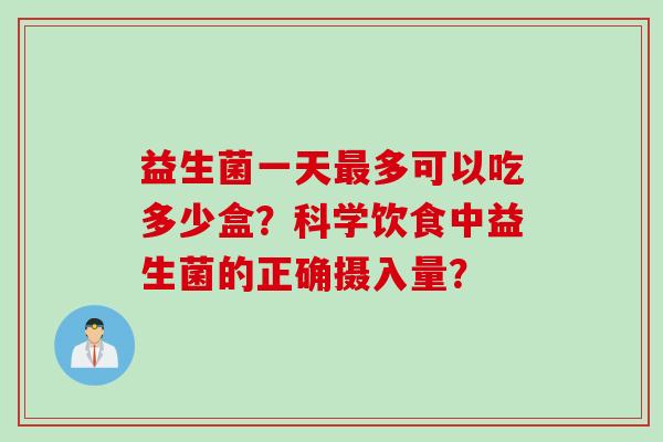 益生菌一天多可以吃多少盒?科学饮食中益生菌的正确摄入量? 益生菌一天多可以吃多少盒?科学饮食中益生菌的正确摄入量?