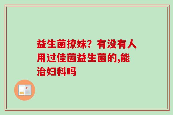 益生菌撩妹?有没有人用过佳茵益生菌的,能吗 益生菌撩妹?有没有人用过佳茵益生菌的,能吗