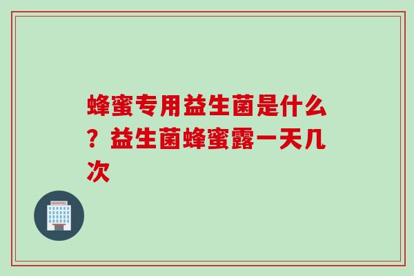 蜂蜜专用益生菌是什么?益生菌蜂蜜露一天几次 蜂蜜专用益生菌是什么?益生菌蜂蜜露一天几次