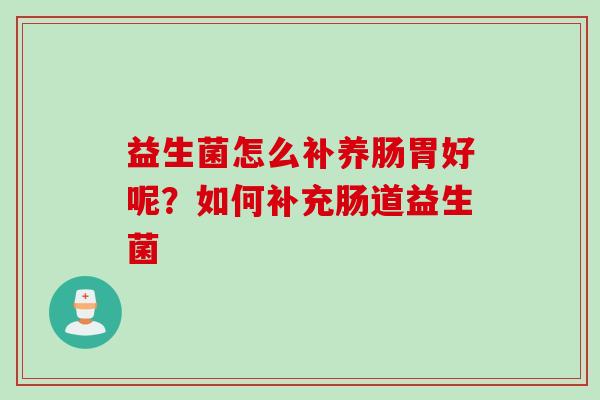 益生菌怎么补养肠胃好呢?如何补充肠道益生菌 益生菌怎么补养肠胃好呢?如何补充肠道益生菌
