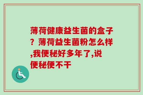 薄荷健康益生菌的盒子?薄荷益生菌粉怎么样,我好多年了,说便不干 薄荷健康益生菌的盒子?薄荷益生菌粉怎么样,我好多年了,说便不干