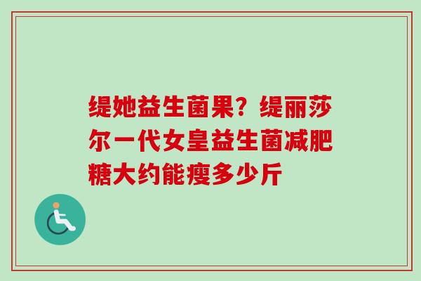 缇她益生菌果?缇丽莎尔一代女皇益生菌糖大约能瘦多少斤 缇她益生菌果?缇丽莎尔一代女皇益生菌糖大约能瘦多少斤