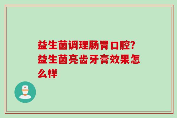 益生菌调理肠胃口腔?益生菌亮齿牙膏效果怎么样 益生菌调理肠胃口腔?益生菌亮齿牙膏效果怎么样