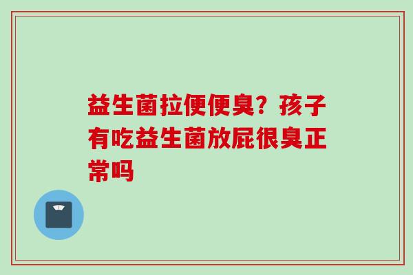 益生菌拉便便臭?孩子有吃益生菌放屁很臭正常吗 益生菌拉便便臭?孩子有吃益生菌放屁很臭正常吗