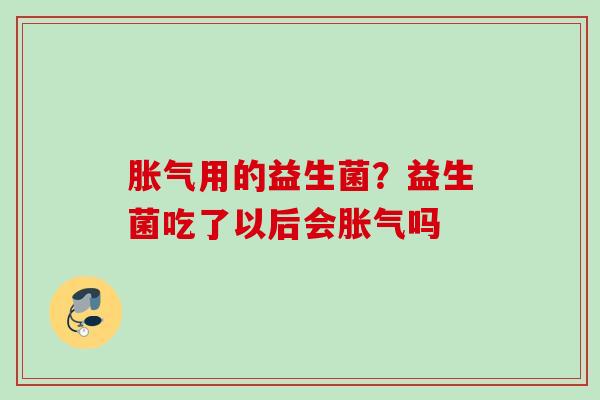 用的益生菌?益生菌吃了以后会吗 用的益生菌?益生菌吃了以后会吗