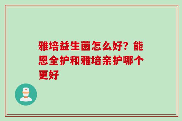 雅培益生菌怎么好?能恩全护和雅培亲护哪个更好 雅培益生菌怎么好?能恩全护和雅培亲护哪个更好